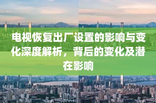 電視恢復(fù)出廠設(shè)置的影響與變化深度解析，背后的變化及潛在影響