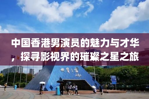 中國香港男演員的魅力與才華，探尋影視界的璀璨之星之旅