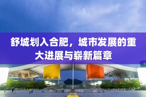 舒城劃入合肥，城市發(fā)展的重大進(jìn)展與嶄新篇章