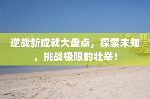 逆戰(zhàn)新成就大盤點，探索未知，挑戰(zhàn)極限的壯舉！