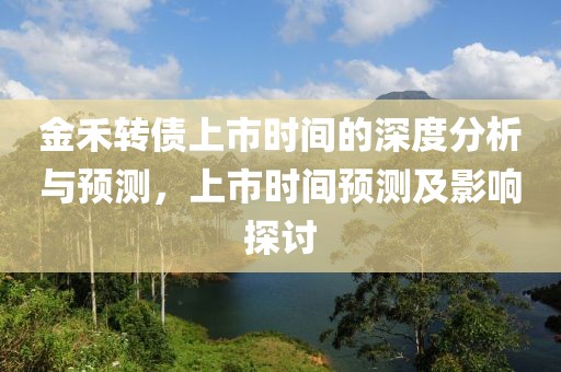 金禾轉(zhuǎn)債上市時(shí)間的深度分析與預(yù)測(cè)，上市時(shí)間預(yù)測(cè)及影響探討