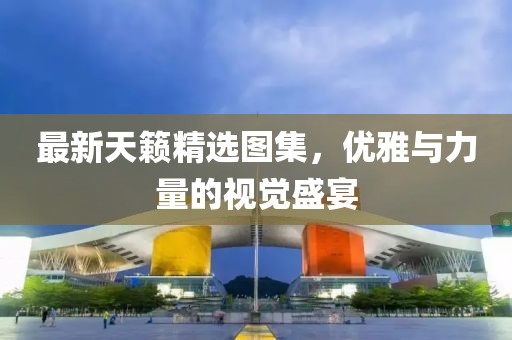 最新天籟精選圖集，優(yōu)雅與力量的視覺盛宴