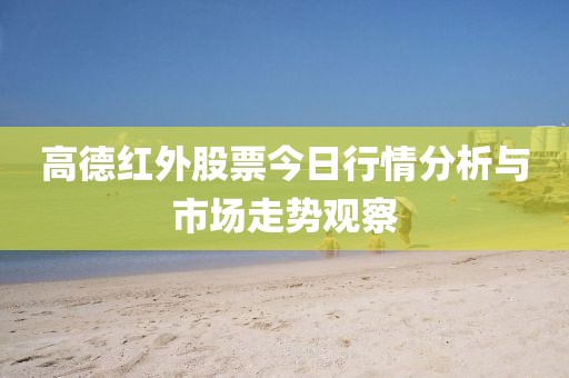 高德紅外股票今日行情分析與市場走勢觀察