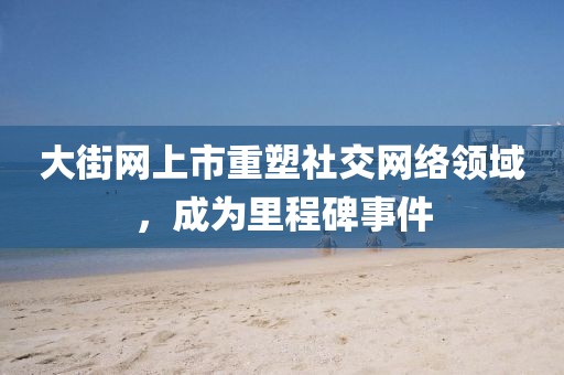 大街網(wǎng)上市重塑社交網(wǎng)絡(luò)領(lǐng)域，成為里程碑事件