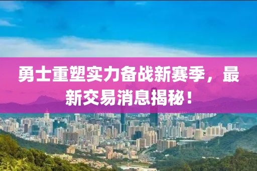 勇士重塑實(shí)力備戰(zhàn)新賽季，最新交易消息揭秘！