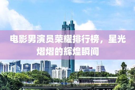 電影男演員榮耀排行榜，星光熠熠的輝煌瞬間
