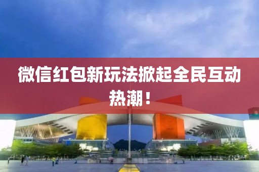 微信紅包新玩法掀起全民互動熱潮！