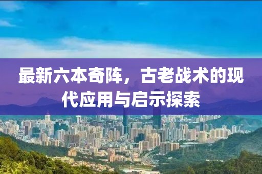 最新六本奇陣，古老戰(zhàn)術(shù)的現(xiàn)代應(yīng)用與啟示探索
