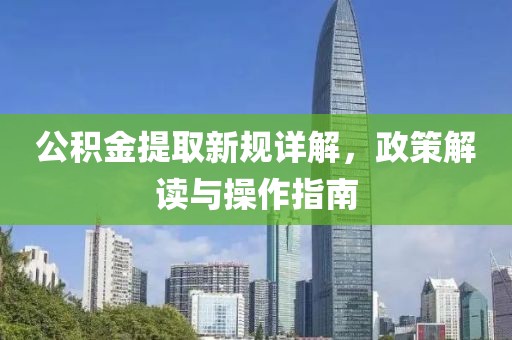 公積金提取新規(guī)詳解，政策解讀與操作指南