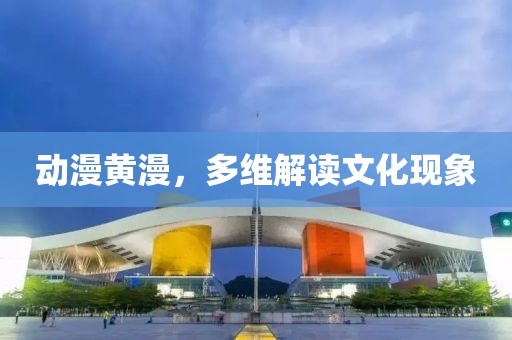 動(dòng)漫黃漫，多維解讀文化現(xiàn)象