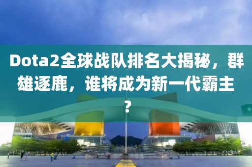 Dota2全球戰(zhàn)隊(duì)排名大揭秘，群雄逐鹿，誰將成為新一代霸主？