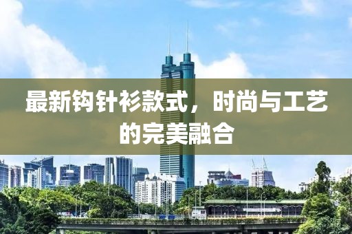 最新鉤針衫款式，時(shí)尚與工藝的完美融合