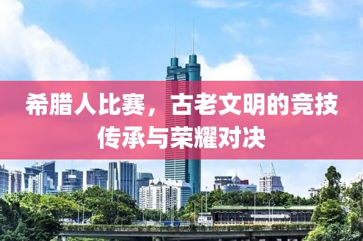 希臘人比賽，古老文明的競技傳承與榮耀對決