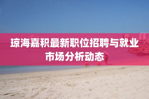 瓊海嘉積最新職位招聘與就業(yè)市場分析動態(tài)