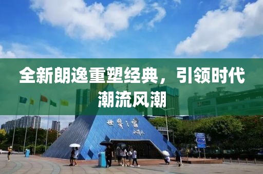全新朗逸重塑經(jīng)典，引領(lǐng)時(shí)代潮流風(fēng)潮
