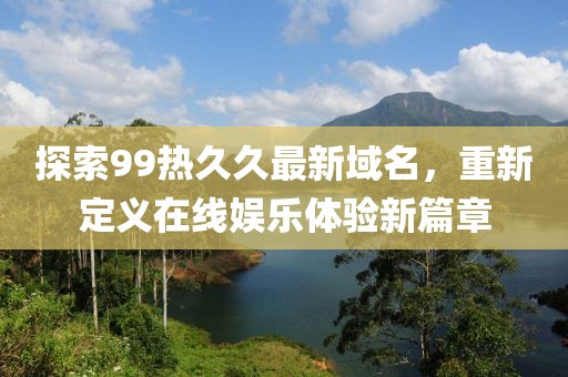 探索99熱久久最新域名，重新定義在線娛樂體驗(yàn)新篇章
