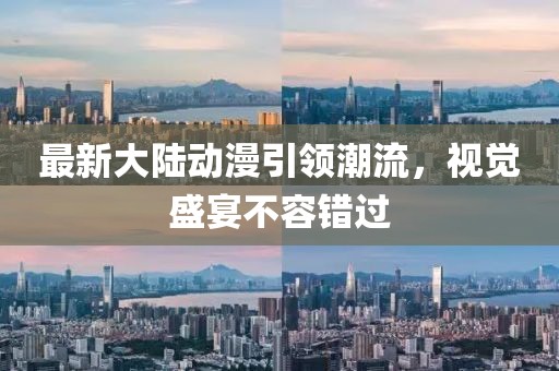 最新大陸動(dòng)漫引領(lǐng)潮流，視覺盛宴不容錯(cuò)過