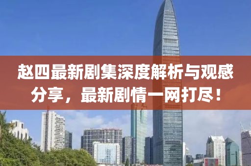 趙四最新劇集深度解析與觀感分享，最新劇情一網(wǎng)打盡！