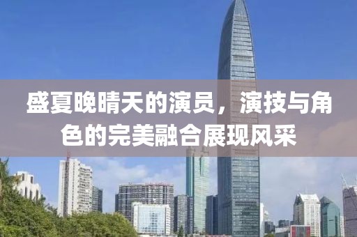 盛夏晚晴天的演員，演技與角色的完美融合展現(xiàn)風(fēng)采
