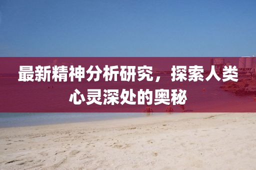 最新精神分析研究，探索人類心靈深處的奧秘