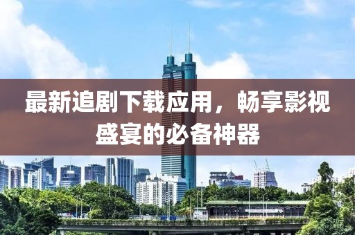 最新追劇下載應(yīng)用，暢享影視盛宴的必備神器
