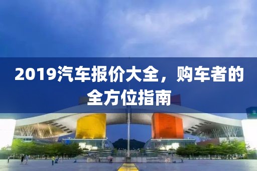 2019汽車報(bào)價(jià)大全，購(gòu)車者的全方位指南