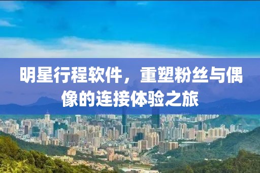 明星行程軟件，重塑粉絲與偶像的連接體驗之旅