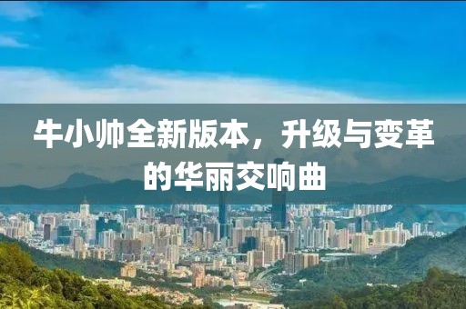 牛小帥全新版本，升級與變革的華麗交響曲