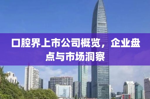 口腔界上市公司概覽，企業(yè)盤點(diǎn)與市場(chǎng)洞察