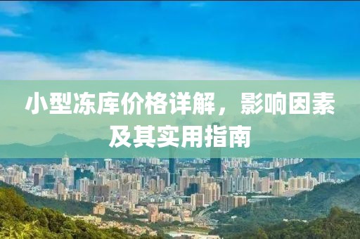 小型凍庫(kù)價(jià)格詳解，影響因素及其實(shí)用指南