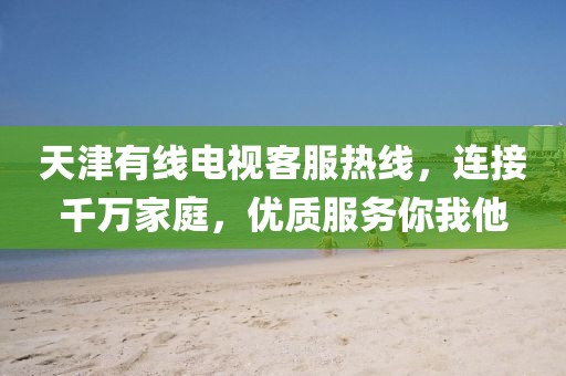 天津有線電視客服熱線，連接千萬(wàn)家庭，優(yōu)質(zhì)服務(wù)你我他