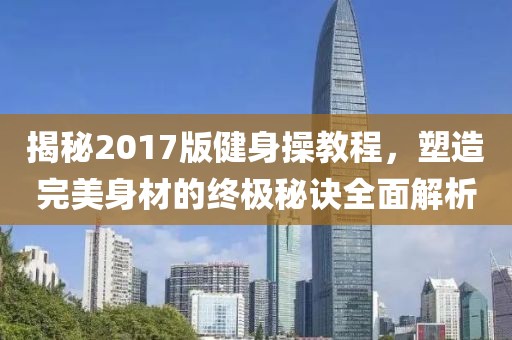 揭秘2017版健身操教程，塑造完美身材的終極秘訣全面解析