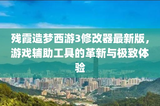 殘霞造夢(mèng)西游3修改器最新版，游戲輔助工具的革新與極致體驗(yàn)