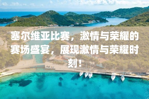 塞爾維亞比賽，激情與榮耀的賽場盛宴，展現(xiàn)激情與榮耀時刻！