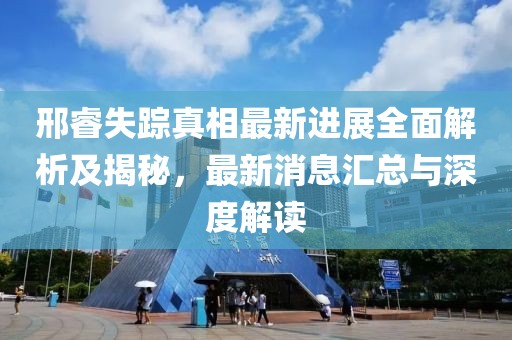 邢睿失蹤真相最新進展全面解析及揭秘，最新消息匯總與深度解讀