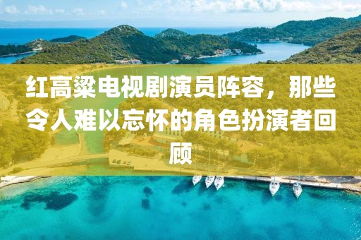 紅高粱電視劇演員陣容，那些令人難以忘懷的角色扮演者回顧