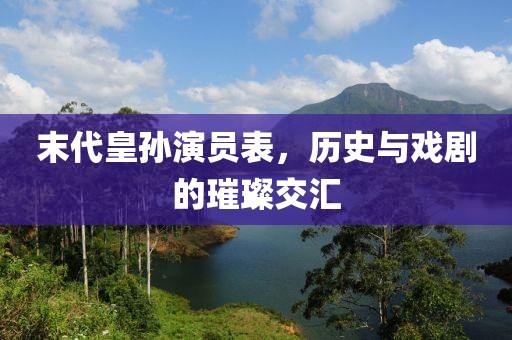 末代皇孫演員表，歷史與戲劇的璀璨交匯