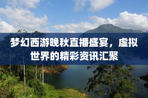 夢幻西游晚秋直播盛宴，虛擬世界的精彩資訊匯聚