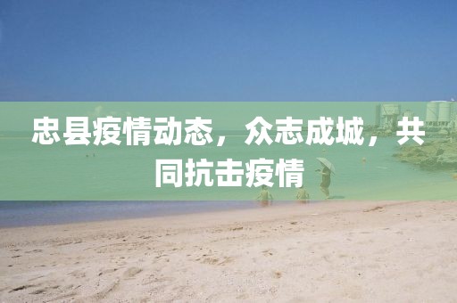 忠縣疫情動態(tài)，眾志成城，共同抗擊疫情