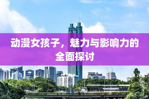 動(dòng)漫女孩子，魅力與影響力的全面探討