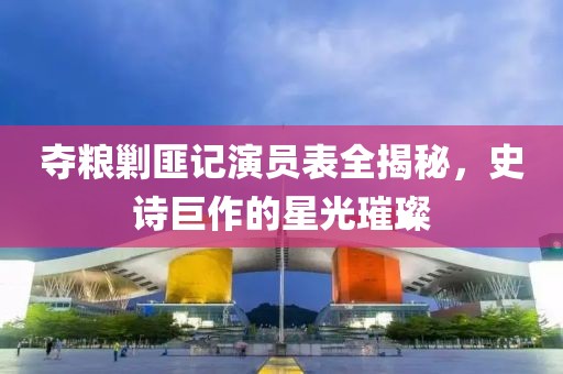奪糧剿匪記演員表全揭秘，史詩巨作的星光璀璨