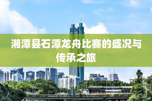 湘潭縣石潭龍舟比賽的盛況與傳承之旅