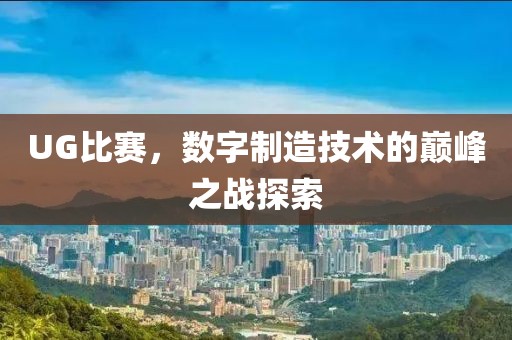 UG比賽，數(shù)字制造技術(shù)的巔峰之戰(zhàn)探索