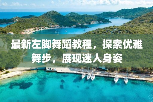 最新左腳舞蹈教程，探索優(yōu)雅舞步，展現(xiàn)迷人身姿