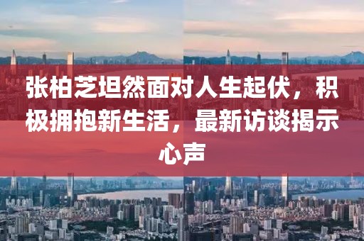 張柏芝坦然面對(duì)人生起伏，積極擁抱新生活，最新訪談揭示心聲