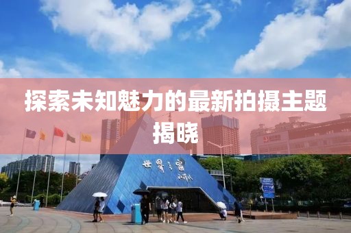 探索未知魅力的最新拍攝主題揭曉