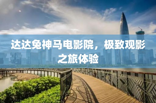 達(dá)達(dá)兔神馬電影院，極致觀影之旅體驗(yàn)