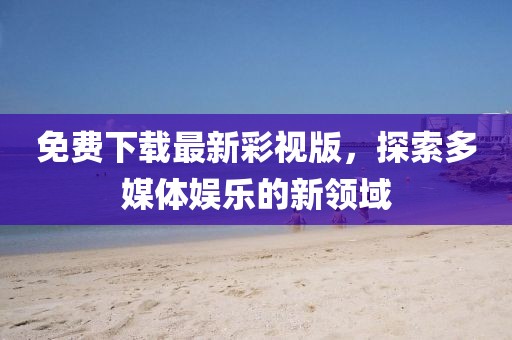 免費下載最新彩視版，探索多媒體娛樂的新領(lǐng)域
