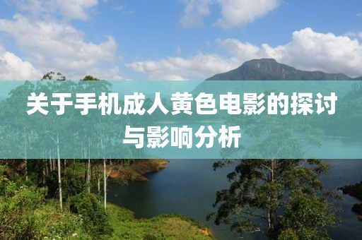 關(guān)于手機(jī)成人黃色電影的探討與影響分析
