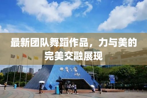 最新團隊舞蹈作品，力與美的完美交融展現(xiàn)